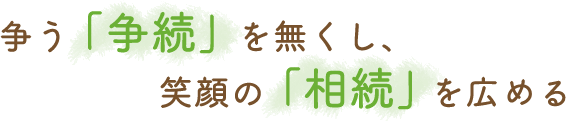 争う「争続」を無くし、笑顔の「相続」を広める