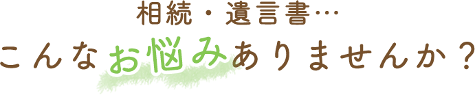相続・遺言書…こんなお悩みありませんか？